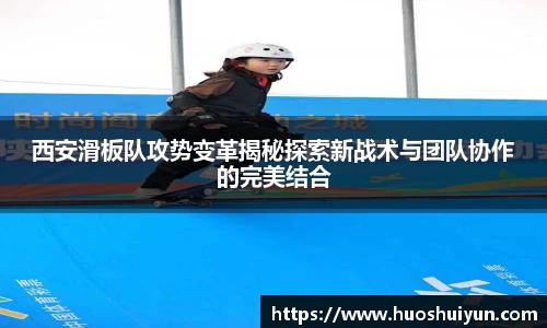 西安滑板队攻势变革揭秘探索新战术与团队协作的完美结合
