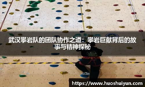 武汉攀岩队的团队协作之道：攀岩巨献背后的故事与精神探秘