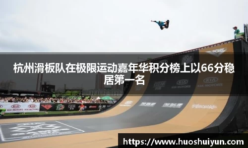 杭州滑板队在极限运动嘉年华积分榜上以66分稳居第一名