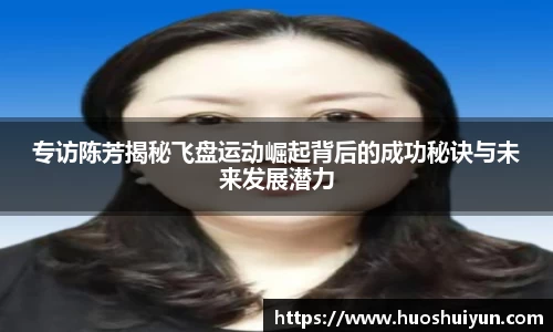 专访陈芳揭秘飞盘运动崛起背后的成功秘诀与未来发展潜力