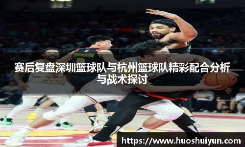 赛后复盘深圳篮球队与杭州篮球队精彩配合分析与战术探讨
