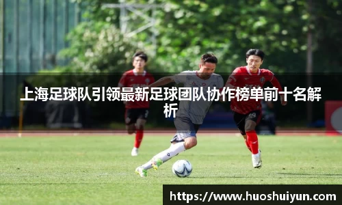 上海足球队引领最新足球团队协作榜单前十名解析
