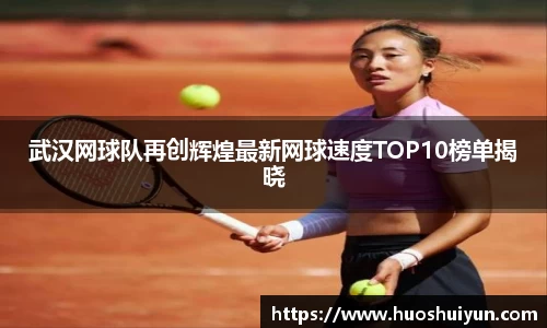 武汉网球队再创辉煌最新网球速度TOP10榜单揭晓