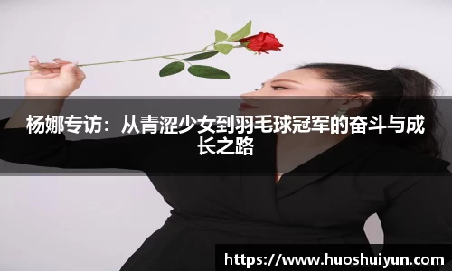 杨娜专访：从青涩少女到羽毛球冠军的奋斗与成长之路