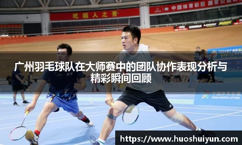 广州羽毛球队在大师赛中的团队协作表现分析与精彩瞬间回顾