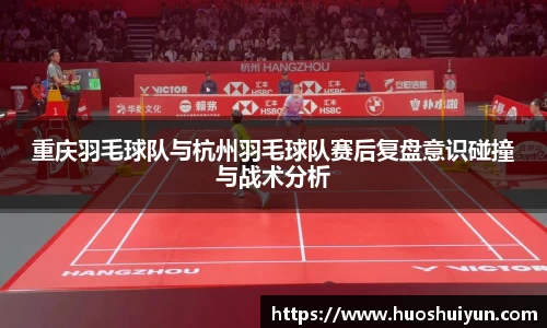 重庆羽毛球队与杭州羽毛球队赛后复盘意识碰撞与战术分析